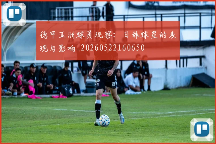 德甲亚洲球员观察:日韩球星的表现与影响_20260522160650