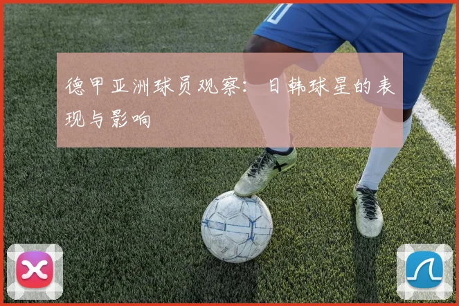 德甲亚洲球员观察:日韩球星的表现与影响